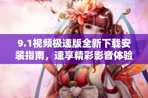 9.1视频极速版全新下载安装指南，速享精彩影音体验