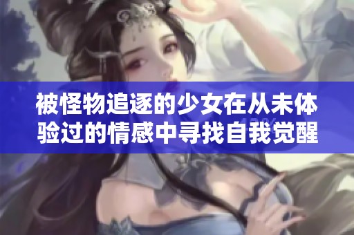 被怪物追逐的少女在从未体验过的情感中寻找自我觉醒