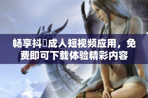 畅享抖抈成人短视频应用，免费即可下载体验精彩内容