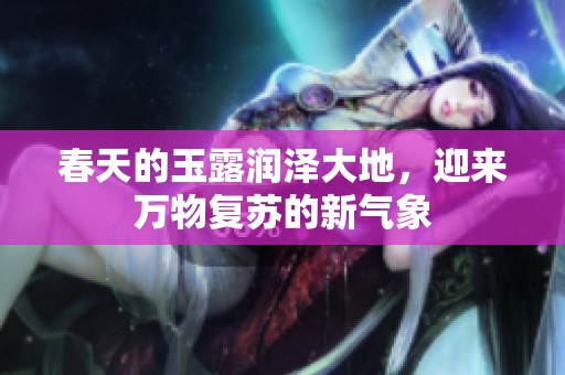 春天的玉露润泽大地，迎来万物复苏的新气象