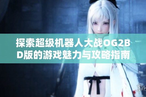 探索超级机器人大战OG2BD版的游戏魅力与攻略指南