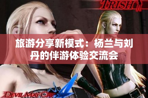 旅游分享新模式：杨兰与刘丹的伴游体验交流会
