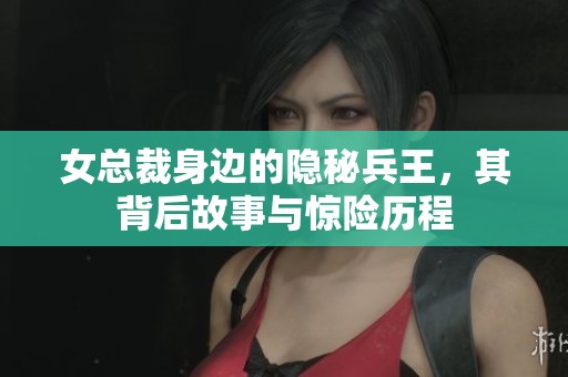 女总裁身边的隐秘兵王，其背后故事与惊险历程