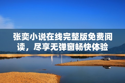 张奕小说在线完整版免费阅读，尽享无弹窗畅快体验