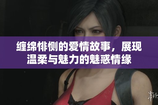 缠绵悱恻的爱情故事，展现温柔与魅力的魅惑情缘