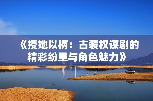 《授她以柄：古装权谋剧的精彩纷呈与角色魅力》