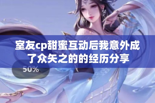 室友cp甜蜜互动后我意外成了众矢之的的经历分享