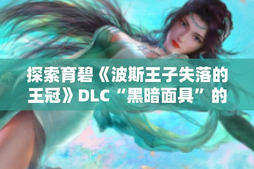 探索育碧《波斯王子失落的王冠》DLC“黑暗面具”的精彩内容与玩法解析