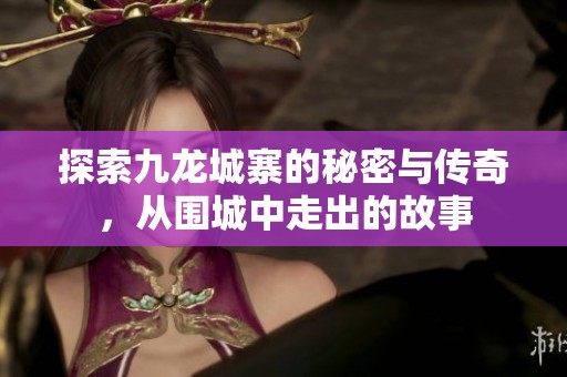 探索九龙城寨的秘密与传奇，从围城中走出的故事