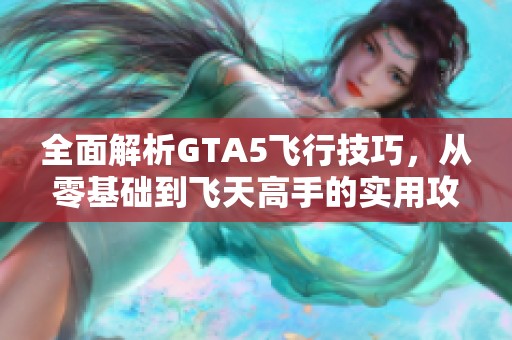 全面解析GTA5飞行技巧，从零基础到飞天高手的实用攻略
