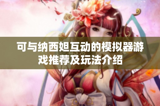 可与纳西妲互动的模拟器游戏推荐及玩法介绍