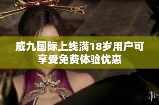 威九国际上线满18岁用户可享受免费体验优惠