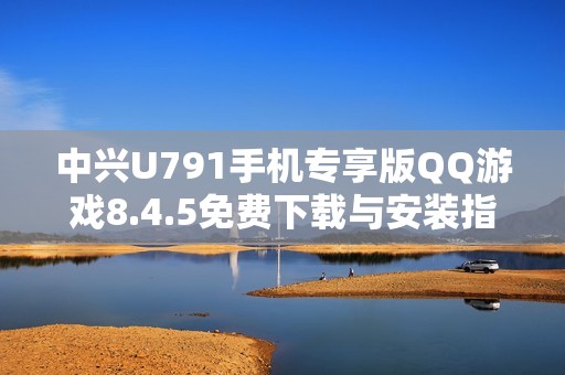 中兴U791手机专享版QQ游戏8.4.5免费下载与安装指南