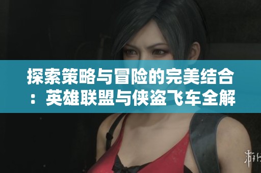 探索策略与冒险的完美结合：英雄联盟与侠盗飞车全解析