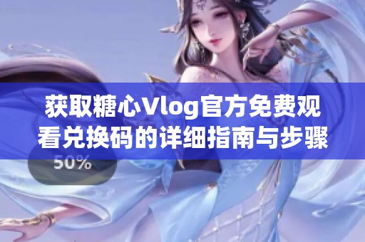 获取糖心Vlog官方免费观看兑换码的详细指南与步骤