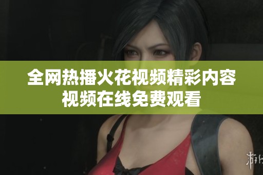 全网热播火花视频精彩内容视频在线免费观看