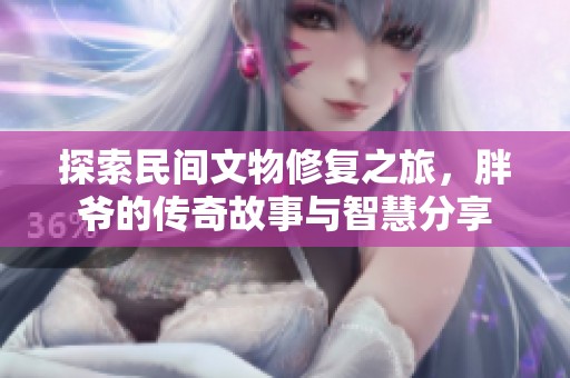探索民间文物修复之旅，胖爷的传奇故事与智慧分享