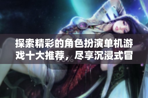 探索精彩的角色扮演单机游戏十大推荐，尽享沉浸式冒险体验