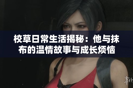校草日常生活揭秘：他与抹布的温情故事与成长烦恼