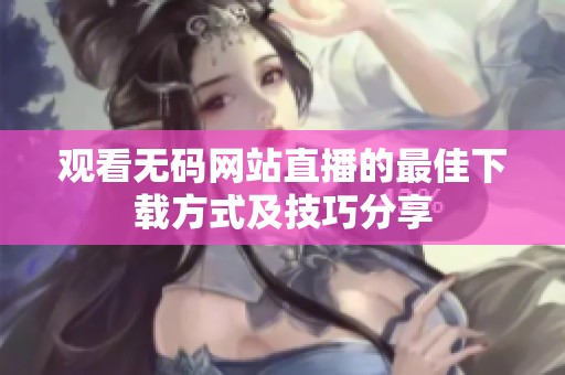观看无码网站直播的最佳下载方式及技巧分享