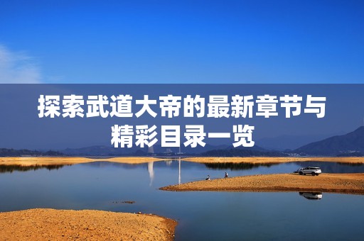 探索武道大帝的最新章节与精彩目录一览