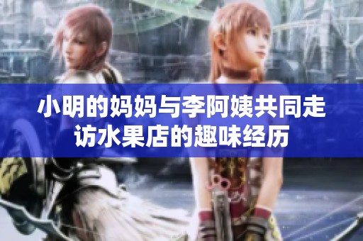 小明的妈妈与李阿姨共同走访水果店的趣味经历