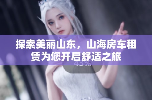 探索美丽山东，山海房车租赁为您开启舒适之旅