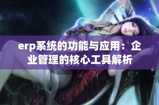 erp系统的功能与应用：企业管理的核心工具解析