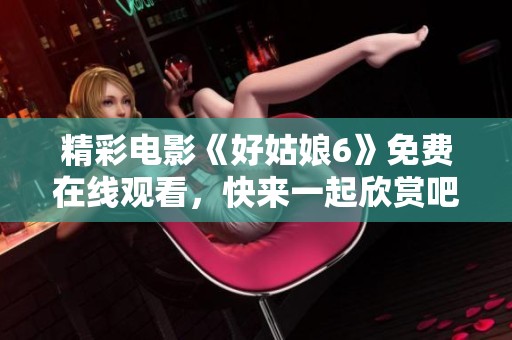 精彩电影《好姑娘6》免费在线观看，快来一起欣赏吧！