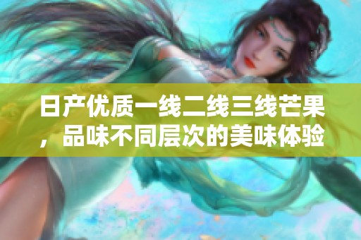 日产优质一线二线三线芒果，品味不同层次的美味体验