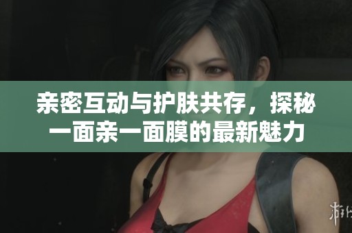 亲密互动与护肤共存，探秘一面亲一面膜的最新魅力