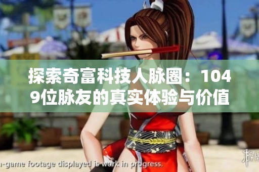 探索奇富科技人脉圈：1049位脉友的真实体验与价值分析