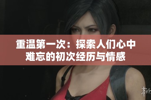 重温第一次：探索人们心中难忘的初次经历与情感
