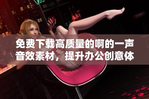 免费下载高质量的啊的一声音效素材，提升办公创意体验