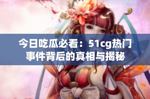 今日吃瓜必看：51cg热门事件背后的真相与揭秘