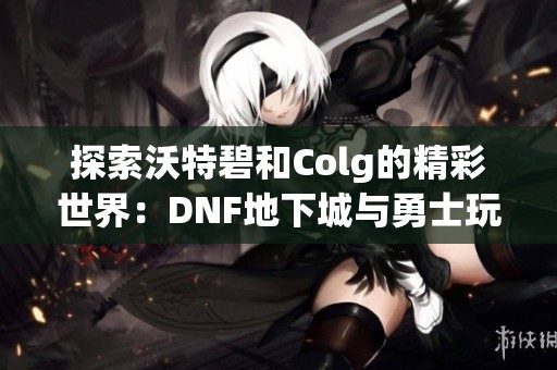 探索沃特碧和Colg的精彩世界：DNF地下城与勇士玩家社区深度分析