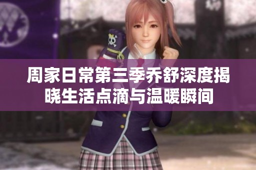 周家日常第三季乔舒深度揭晓生活点滴与温暖瞬间