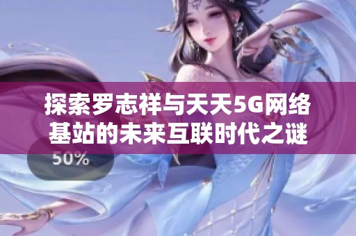 探索罗志祥与天天5G网络基站的未来互联时代之谜