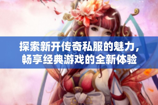 探索新开传奇私服的魅力，畅享经典游戏的全新体验