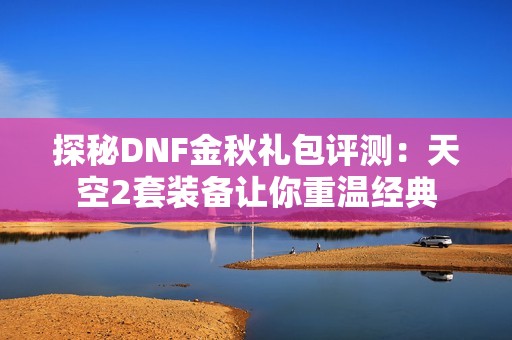 探秘DNF金秋礼包评测：天空2套装备让你重温经典