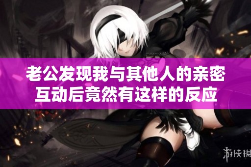 老公发现我与其他人的亲密互动后竟然有这样的反应