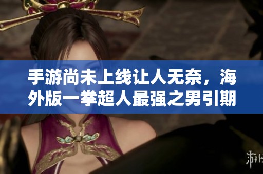 手游尚未上线让人无奈，海外版一拳超人最强之男引期待