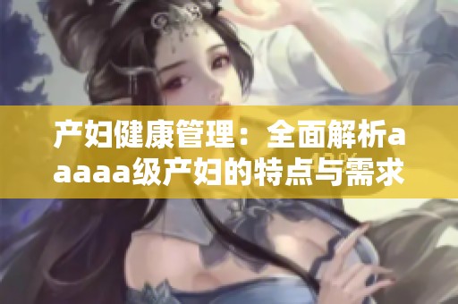 产妇健康管理：全面解析aaaaa级产妇的特点与需求