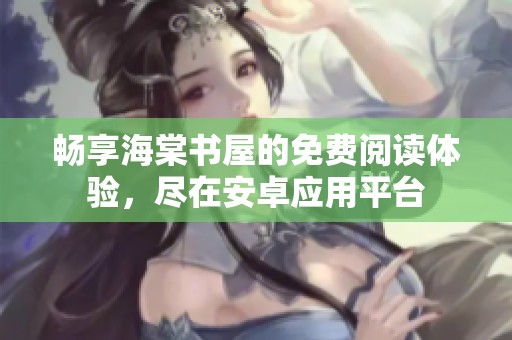 畅享海棠书屋的免费阅读体验，尽在安卓应用平台