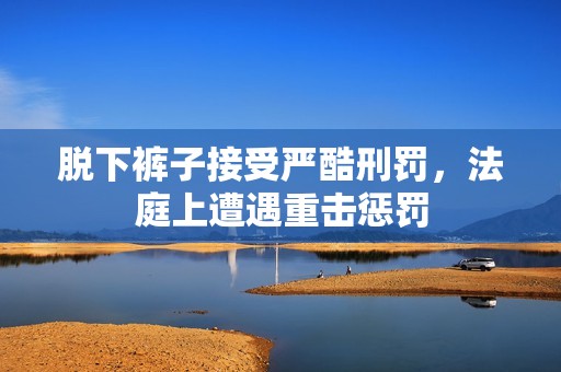 脱下裤子接受严酷刑罚，法庭上遭遇重击惩罚