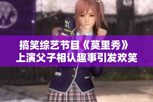 搞笑综艺节目《莫里秀》 上演父子相认趣事引发欢笑