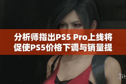 分析师指出PS5 Pro上线将促使PS5价格下调与销量提升
