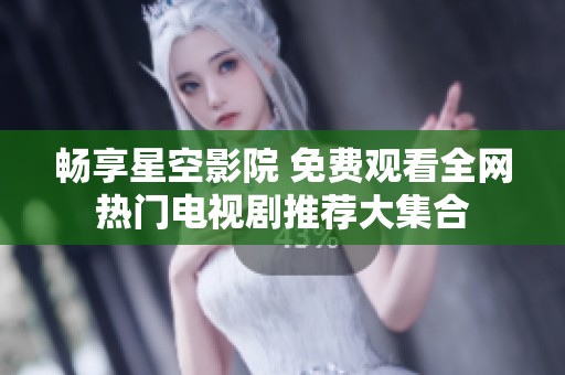 畅享星空影院 免费观看全网热门电视剧推荐大集合