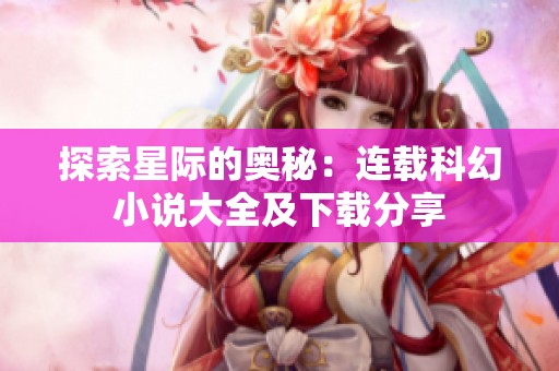 探索星际的奥秘：连载科幻小说大全及下载分享