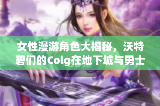 女性漫游角色大揭秘，沃特碧们的Colg在地下城与勇士中的精彩表现解析